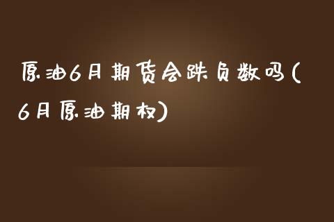 原油6月期货会跌负数吗(6月原油期权)_https://www.yunyouns.com_期货行情_第1张