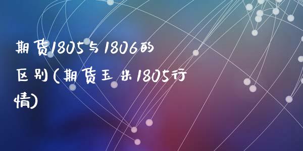 期货1805与1806的区别(期货玉米1805行情)_https://www.yunyouns.com_期货行情_第1张