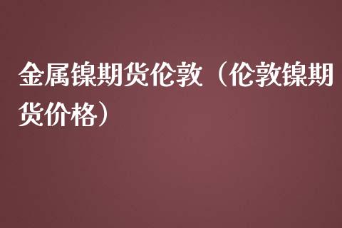 金属镍期货伦敦（伦敦镍期货价格）_https://www.yunyouns.com_股指期货_第1张