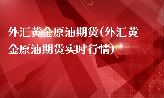 外汇黄金原油期货(外汇黄金原油期货实时行情)_https://www.yunyouns.com_期货行情_第1张