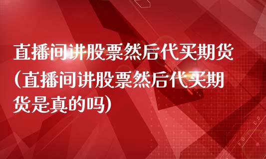 直播间讲股票然后代买期货(直播间讲股票然后代买期货是真的吗)_https://www.yunyouns.com_期货行情_第1张