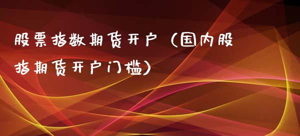 股票指数期货开户（国内股指期货开户门槛）_https://www.yunyouns.com_恒生指数_第1张