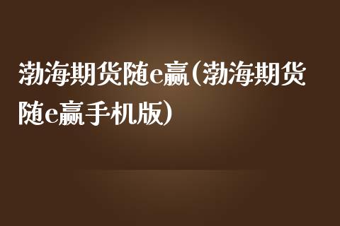 渤海期货随e赢(渤海期货随e赢手机版)_https://www.yunyouns.com_股指期货_第1张