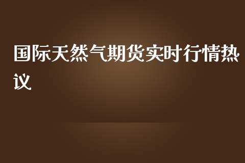 国际天然气期货实时行情热议_https://www.yunyouns.com_期货行情_第1张