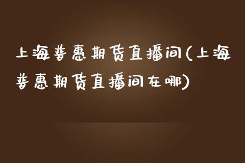 上海普惠期货直播间(上海普惠期货直播间在哪)_https://www.yunyouns.com_股指期货_第1张