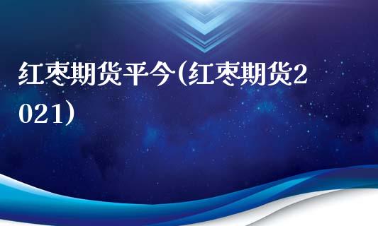 红枣期货平今(红枣期货2021)_https://www.yunyouns.com_期货行情_第1张