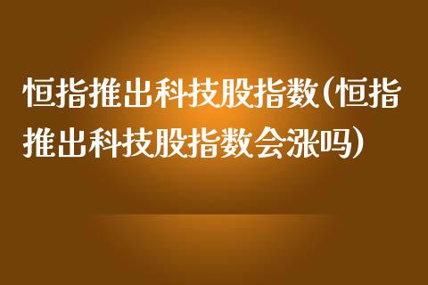 恒指推出科技股指数(恒指推出科技股指数会涨吗)_https://www.yunyouns.com_期货行情_第1张