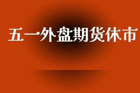 五一外盘期货休市_https://www.yunyouns.com_期货行情_第1张