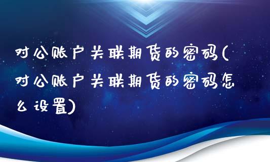 对公账户关联期货的密码(对公账户关联期货的密码怎么设置)_https://www.yunyouns.com_期货直播_第1张