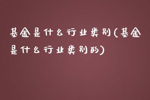 基金是什么行业类别(基金是什么行业类别的)_https://www.yunyouns.com_期货行情_第1张