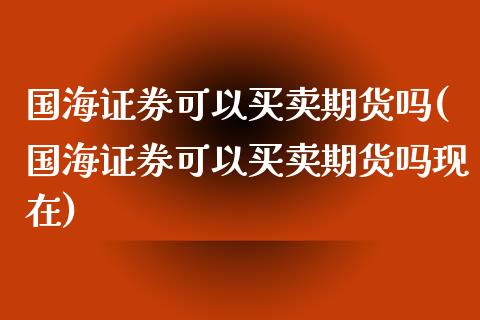 国海证券可以买卖期货吗(国海证券可以买卖期货吗现在)_https://www.yunyouns.com_期货直播_第1张