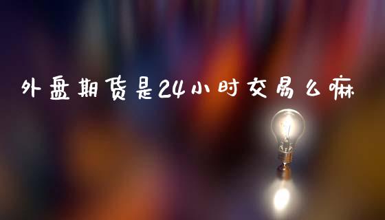 外盘期货是24小时交易么嘛_https://www.yunyouns.com_恒生指数_第1张