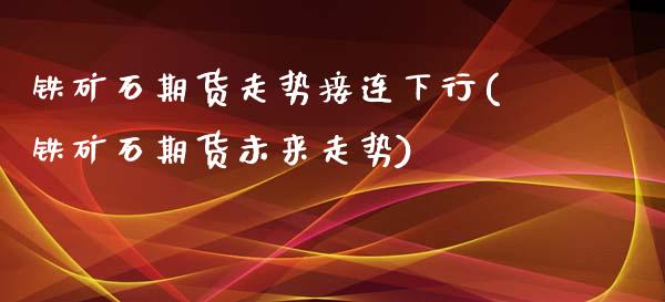 铁矿石期货走势接连下行(铁矿石期货未来走势)_https://www.yunyouns.com_期货直播_第1张