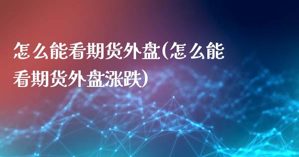 怎么能看期货外盘(怎么能看期货外盘涨跌)_https://www.yunyouns.com_期货直播_第1张