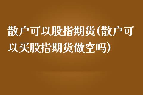 散户可以股指期货(散户可以买股指期货做空吗)_https://www.yunyouns.com_股指期货_第1张