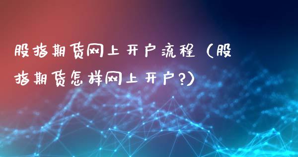 股指期货网上开户流程（股指期货怎样网上开户?）_https://www.yunyouns.com_期货直播_第1张