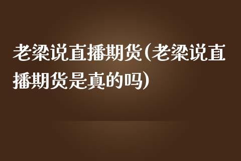 老梁说直播期货(老梁说直播期货是真的吗)_https://www.yunyouns.com_期货直播_第1张