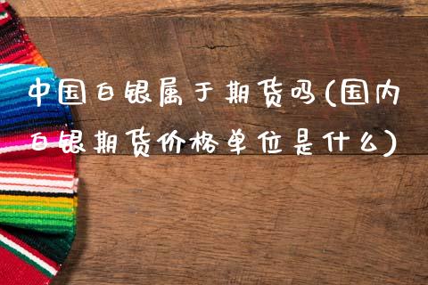 中国白银属于期货吗(国内白银期货价格单位是什么)_https://www.yunyouns.com_期货行情_第1张