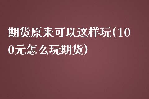 期货原来可以这样玩(100元怎么玩期货)_https://www.yunyouns.com_股指期货_第1张