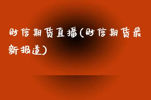 财信期货直播(财信期货最新报道)_https://www.yunyouns.com_股指期货_第1张