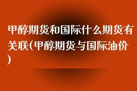 甲醇期货和国际什么期货有关联(甲醇期货与国际油价)_https://www.yunyouns.com_恒生指数_第1张