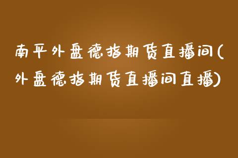 南平外盘德指期货直播间(外盘德指期货直播间直播)_https://www.yunyouns.com_期货直播_第1张