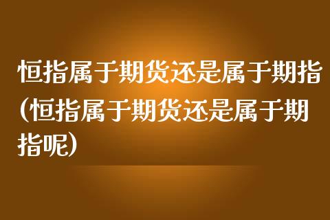 恒指属于期货还是属于期指(恒指属于期货还是属于期指呢)_https://www.yunyouns.com_股指期货_第1张