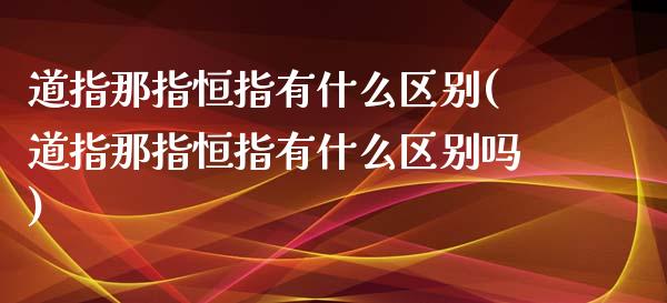 道指那指恒指有什么区别(道指那指恒指有什么区别吗)_https://www.yunyouns.com_恒生指数_第1张