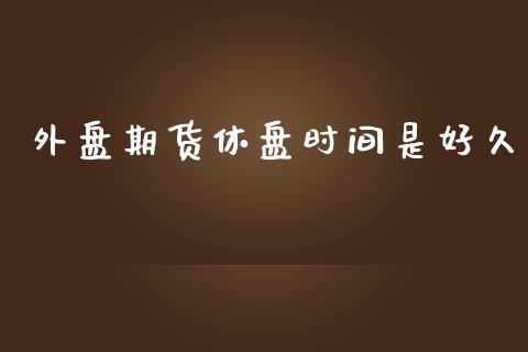 外盘期货休盘时间是好久_https://www.yunyouns.com_期货直播_第1张