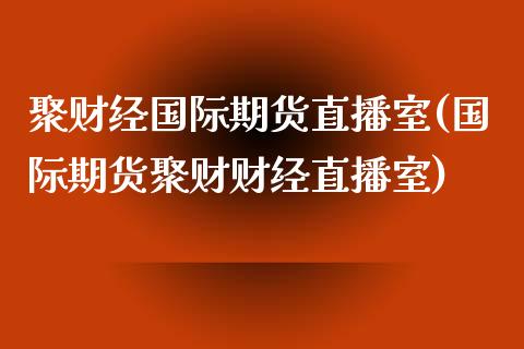 聚财经国际期货直播室(国际期货聚财财经直播室)_https://www.yunyouns.com_股指期货_第1张