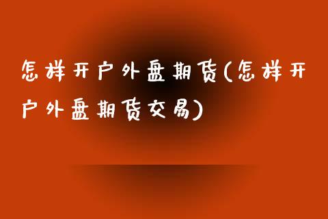 怎样开户外盘期货(怎样开户外盘期货交易)_https://www.yunyouns.com_期货直播_第1张