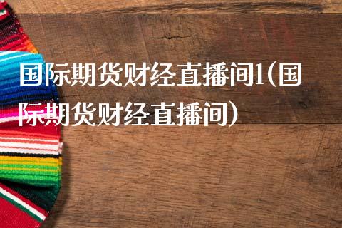 国际期货财经直播间l(国际期货财经直播间)_https://www.yunyouns.com_期货行情_第1张