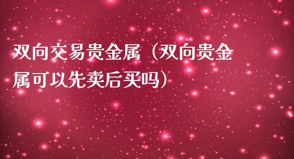 双向交易贵金属（双向贵金属可以先卖后买吗）_https://www.yunyouns.com_期货直播_第1张