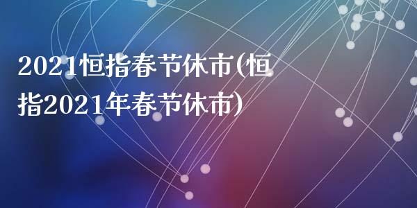 2021恒指春节休市(恒指2021年春节休市)_https://www.yunyouns.com_期货行情_第1张