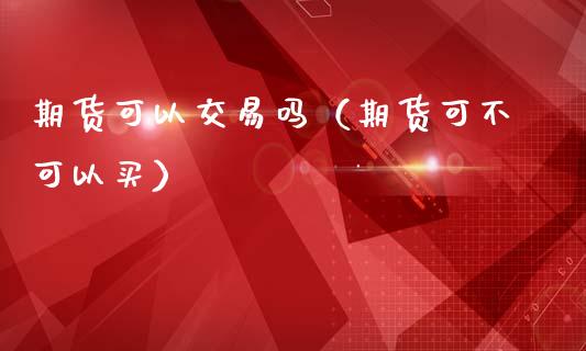 期货可以交易吗（期货可不可以买）_https://www.yunyouns.com_恒生指数_第1张