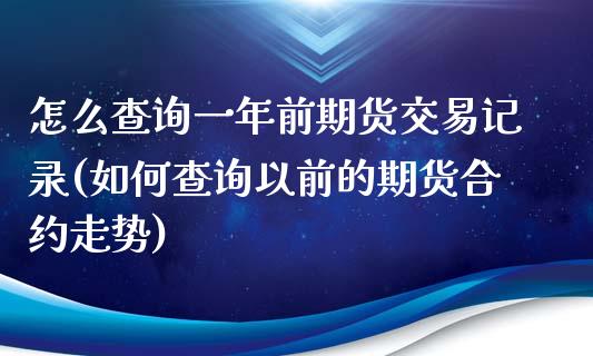 怎么查询一年前期货交易记录(如何查询以前的期货合约走势)_https://www.yunyouns.com_期货行情_第1张