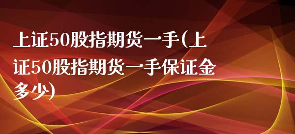 上证50股指期货一手(上证50股指期货一手保证金多少)_https://www.yunyouns.com_股指期货_第1张