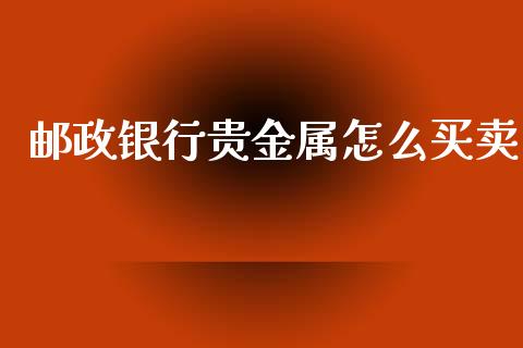 邮政银行贵金属怎么买卖_https://www.yunyouns.com_股指期货_第1张