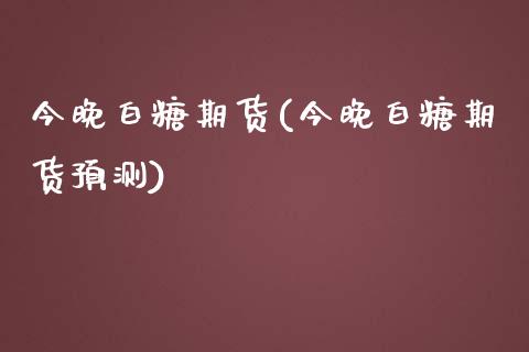 今晚白糖期货(今晚白糖期货预测)_https://www.yunyouns.com_股指期货_第1张