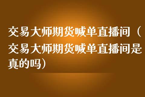 交易期货喊单直播间（交易期货喊单直播间是真的吗）_https://www.yunyouns.com_期货行情_第1张