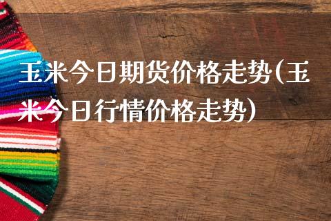 玉米今日期货价格走势(玉米今日行情价格走势)_https://www.yunyouns.com_股指期货_第1张