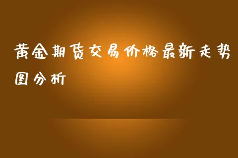 黄金期货交易价格最新走势图分析_https://www.yunyouns.com_期货直播_第1张