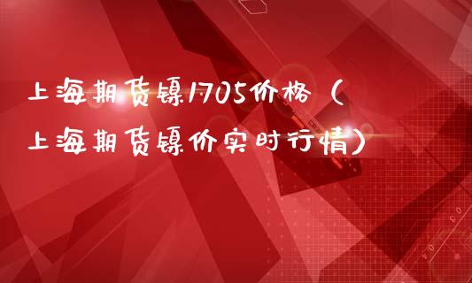 上海期货镍1705价格（上海期货镍价实时行情）_https://www.yunyouns.com_期货直播_第1张