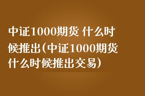 中证1000期货 什么时候推出(中证1000期货什么时候推出交易)_https://www.yunyouns.com_期货行情_第1张