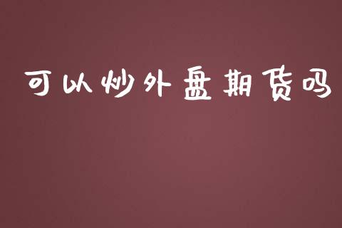 可以炒外盘期货吗_https://www.yunyouns.com_期货直播_第1张