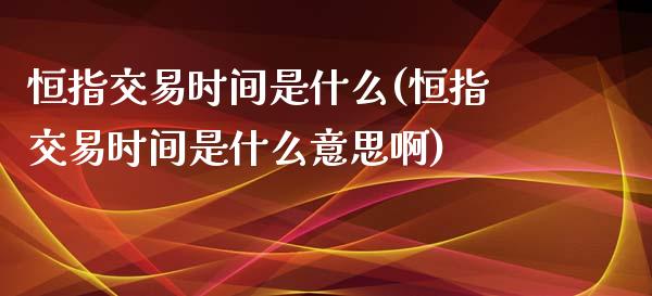 恒指交易时间是什么(恒指交易时间是什么意思啊)_https://www.yunyouns.com_期货直播_第1张