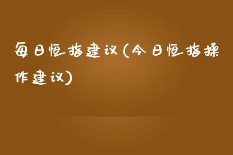 每日恒指建议(今日恒指操作建议)_https://www.yunyouns.com_期货行情_第1张