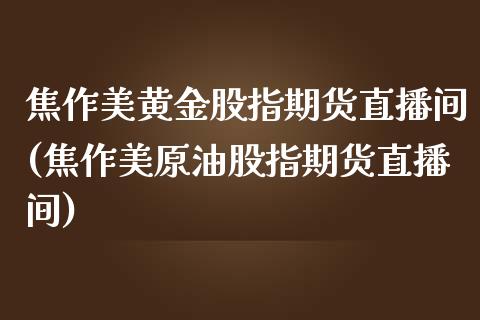 焦作美黄金股指期货直播间(焦作美原油股指期货直播间)_https://www.yunyouns.com_期货行情_第1张