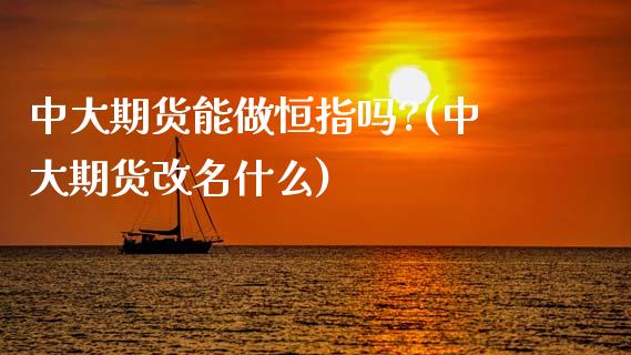 中大期货能做恒指吗?(中大期货改名什么)_https://www.yunyouns.com_期货行情_第1张