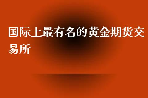 国际上最有名的黄金期货交易所_https://www.yunyouns.com_期货直播_第1张